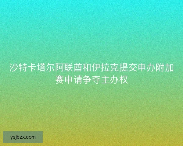 沙特卡塔尔阿联酋和伊拉克提交申办附加赛申请争夺主办权