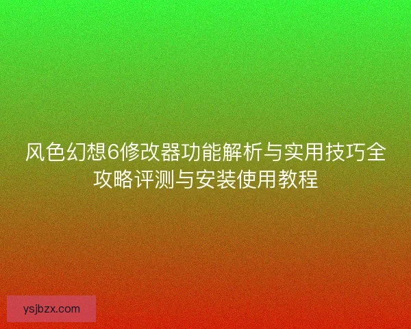 风色幻想6修改器功能解析与实用技巧全攻略评测与安装使用教程
