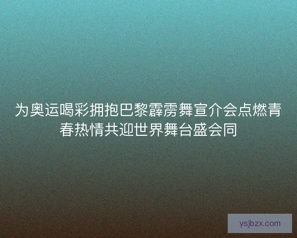 为奥运喝彩拥抱巴黎霹雳舞宣介会点燃青春热情共迎世界舞台盛会同