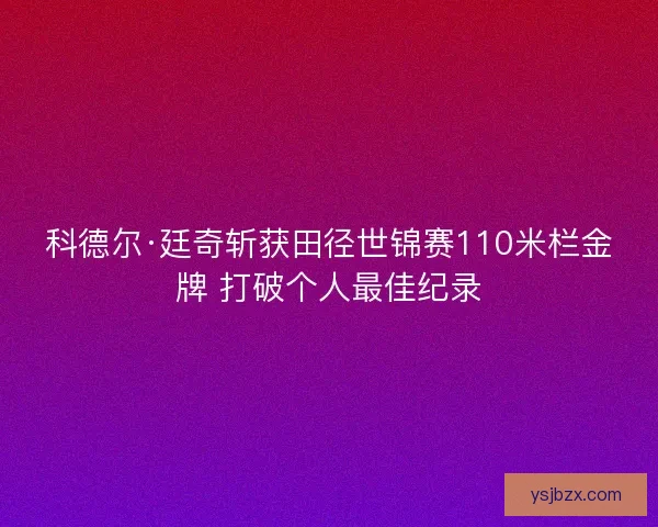科德尔·廷奇斩获田径世锦赛110米栏金牌 打破个人最佳纪录