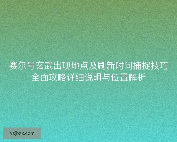 赛尔号玄武出现地点及刷新时间捕捉技巧全面攻略详细说明与位置解析