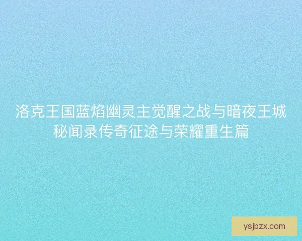 洛克王国蓝焰幽灵主觉醒之战与暗夜王城秘闻录传奇征途与荣耀重生篇