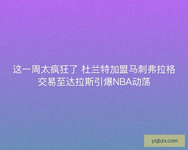 这一周太疯狂了 杜兰特加盟马刺弗拉格交易至达拉斯引爆NBA动荡