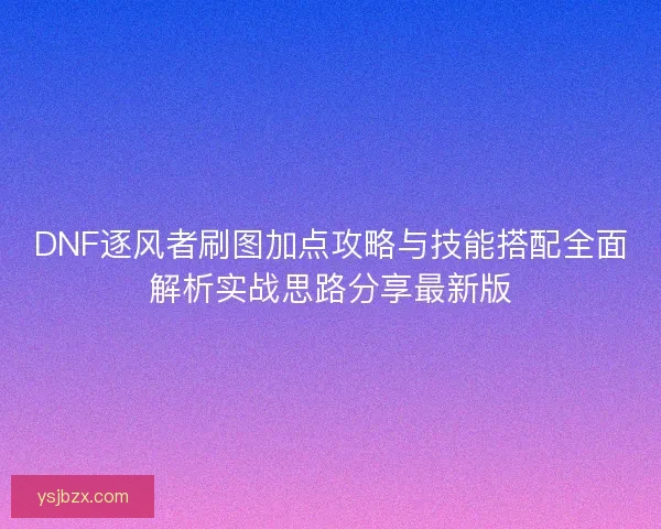 DNF逐风者刷图加点攻略与技能搭配全面解析实战思路分享最新版