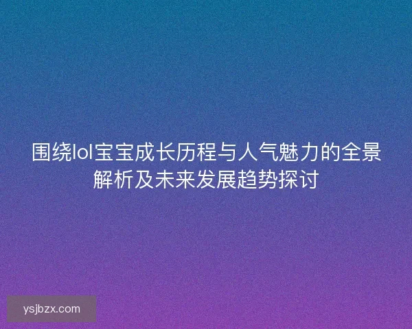 围绕lol宝宝成长历程与人气魅力的全景解析及未来发展趋势探讨