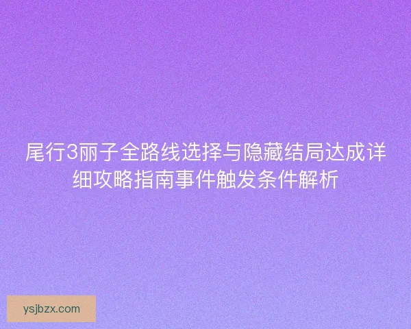 尾行3丽子全路线选择与隐藏结局达成详细攻略指南事件触发条件解析