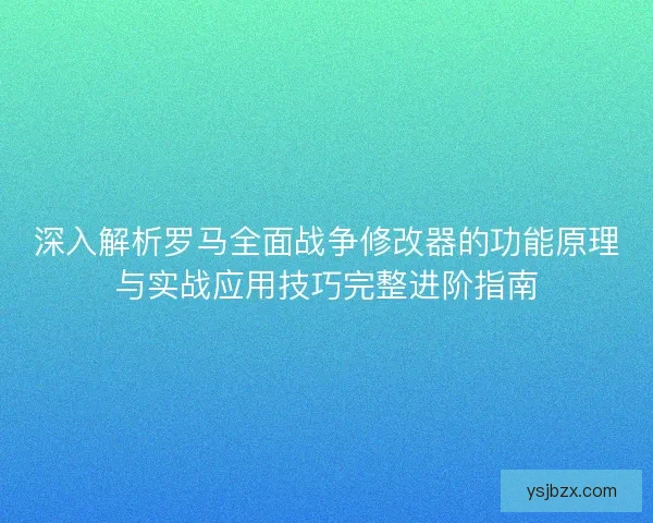 深入解析罗马全面战争修改器的功能原理与实战应用技巧完整进阶指南