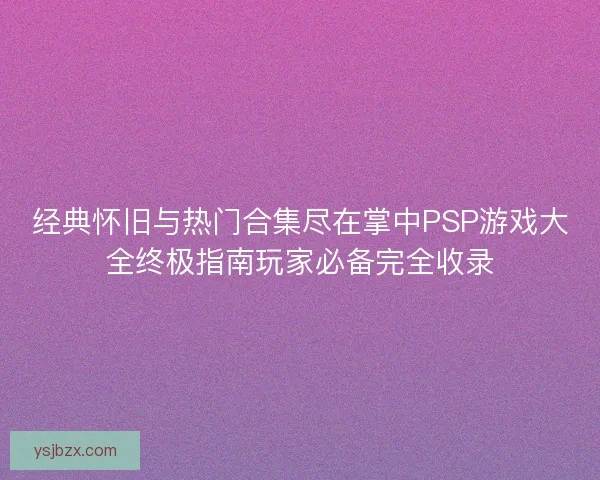 经典怀旧与热门合集尽在掌中PSP游戏大全终极指南玩家必备完全收录