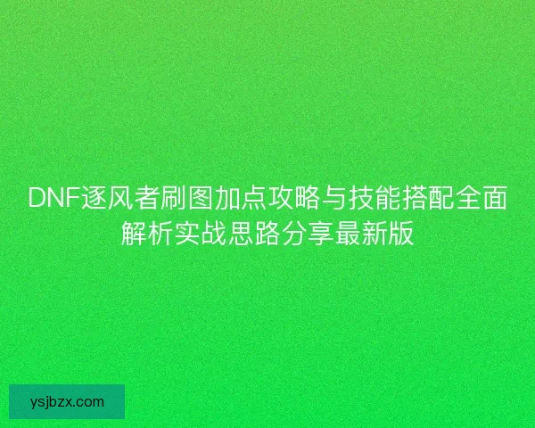 DNF逐风者刷图加点攻略与技能搭配全面解析实战思路分享最新版