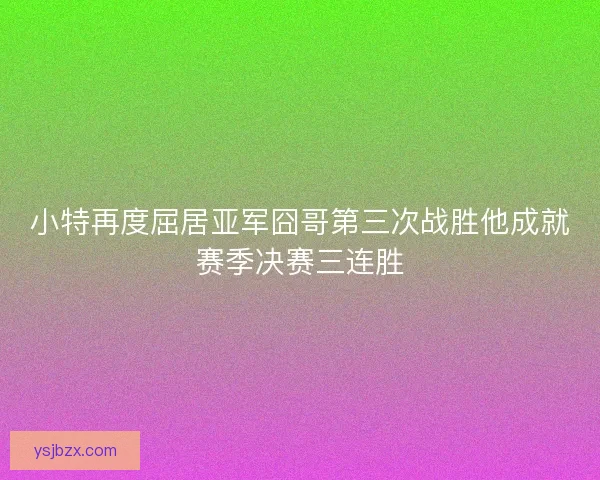 小特再度屈居亚军囧哥第三次战胜他成就赛季决赛三连胜