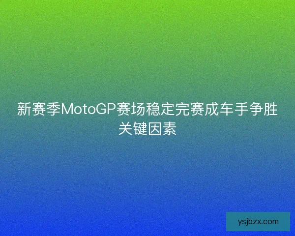 新赛季MotoGP赛场稳定完赛成车手争胜关键因素