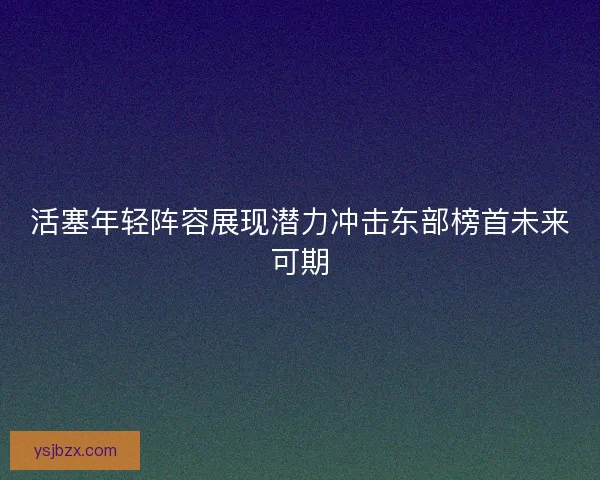 活塞年轻阵容展现潜力冲击东部榜首未来可期