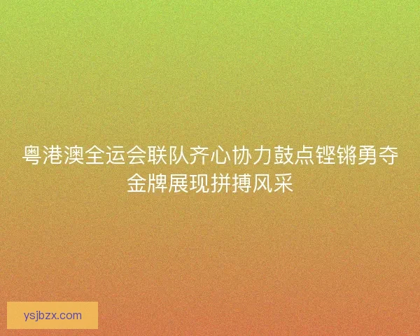 粤港澳全运会联队齐心协力鼓点铿锵勇夺金牌展现拼搏风采