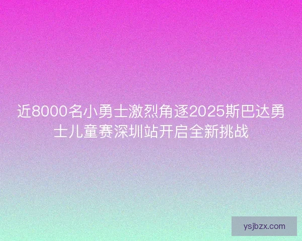近8000名小勇士激烈角逐2025斯巴达勇士儿童赛深圳站开启全新挑战