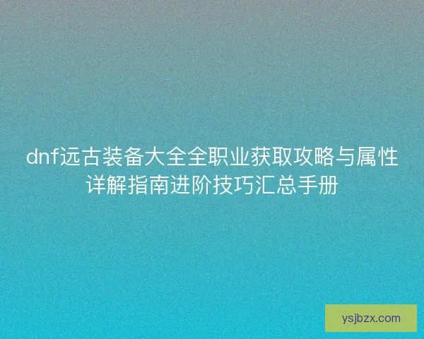 dnf远古装备大全全职业获取攻略与属性详解指南进阶技巧汇总手册