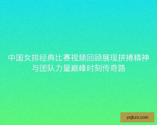 中国女排经典比赛视频回顾展现拼搏精神与团队力量巅峰时刻传奇路