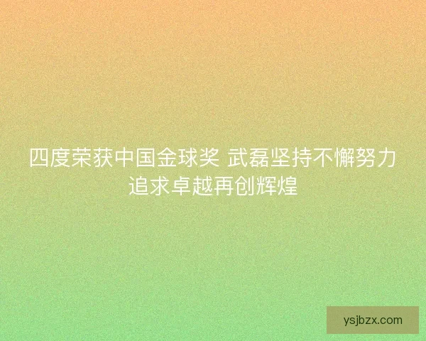 四度荣获中国金球奖 武磊坚持不懈努力追求卓越再创辉煌