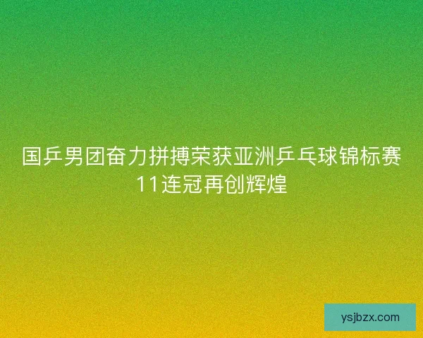 国乒男团奋力拼搏荣获亚洲乒乓球锦标赛11连冠再创辉煌