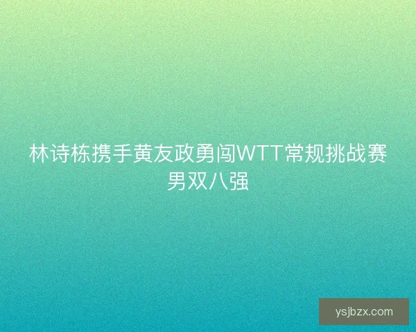 林诗栋携手黄友政勇闯WTT常规挑战赛男双八强