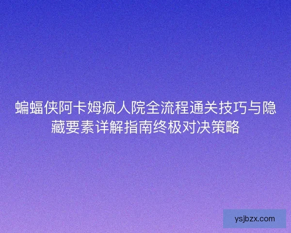 蝙蝠侠阿卡姆疯人院全流程通关技巧与隐藏要素详解指南终极对决策略